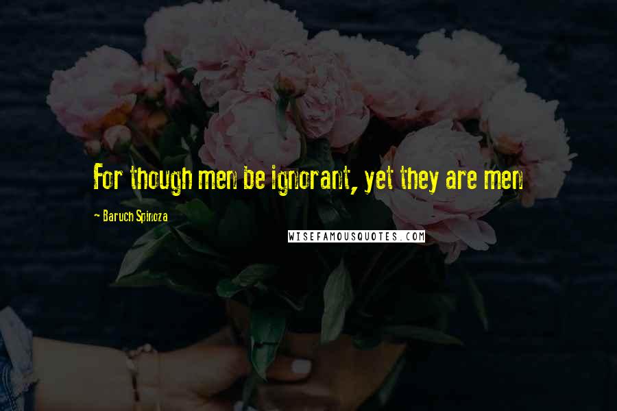 Baruch Spinoza Quotes: For though men be ignorant, yet they are men