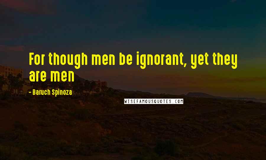Baruch Spinoza Quotes: For though men be ignorant, yet they are men