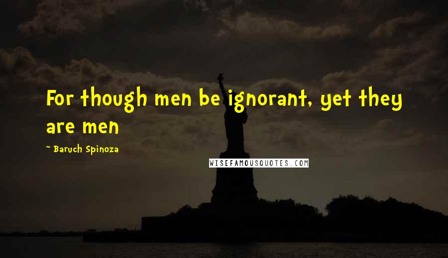 Baruch Spinoza Quotes: For though men be ignorant, yet they are men