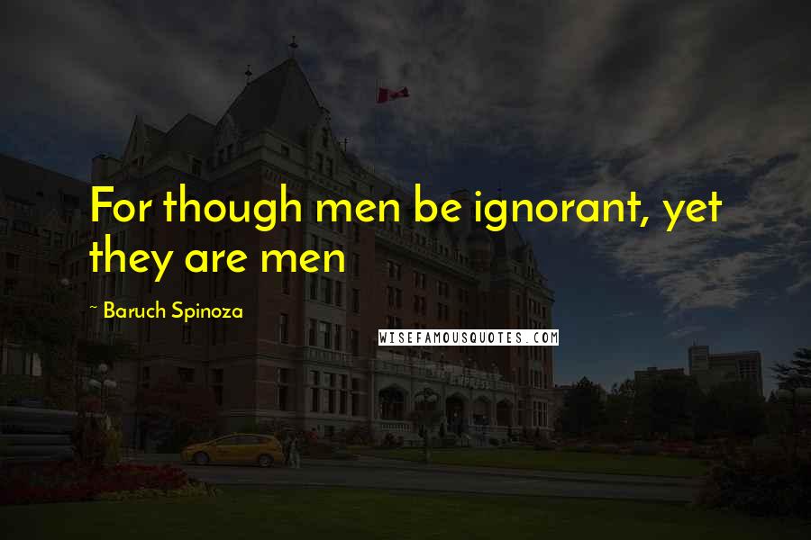 Baruch Spinoza Quotes: For though men be ignorant, yet they are men
