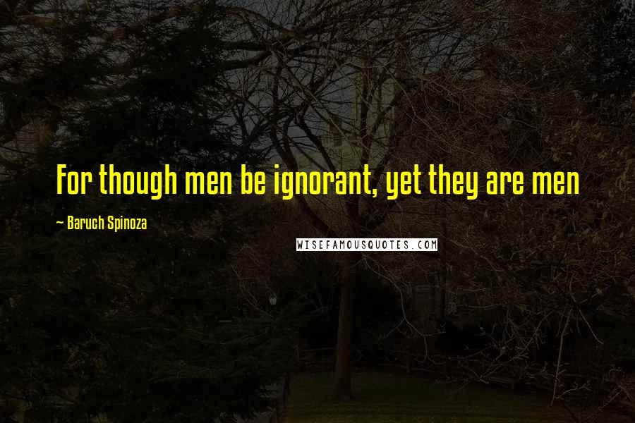 Baruch Spinoza Quotes: For though men be ignorant, yet they are men