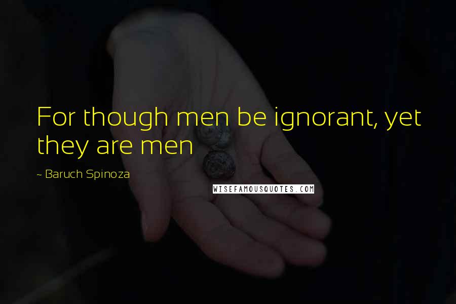 Baruch Spinoza Quotes: For though men be ignorant, yet they are men