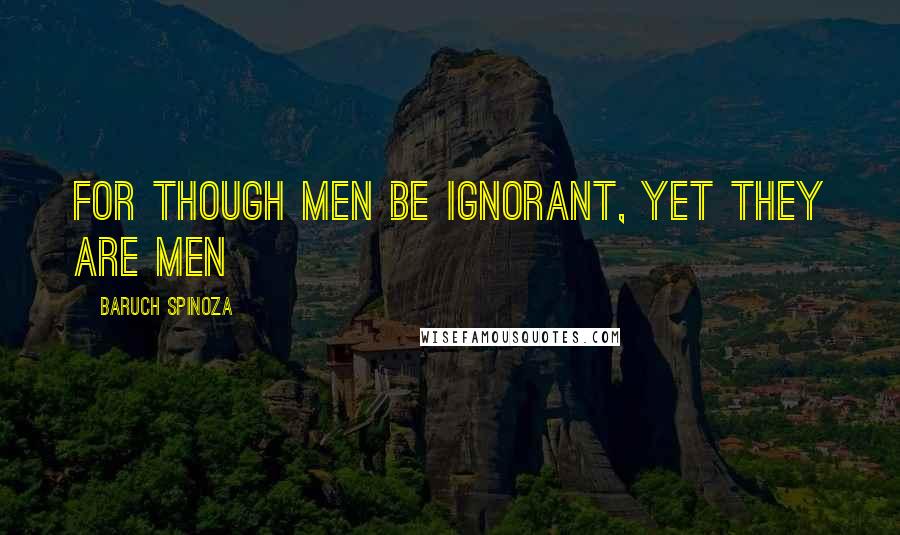 Baruch Spinoza Quotes: For though men be ignorant, yet they are men