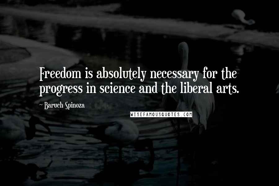 Baruch Spinoza Quotes: Freedom is absolutely necessary for the progress in science and the liberal arts.