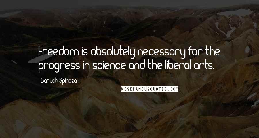 Baruch Spinoza Quotes: Freedom is absolutely necessary for the progress in science and the liberal arts.