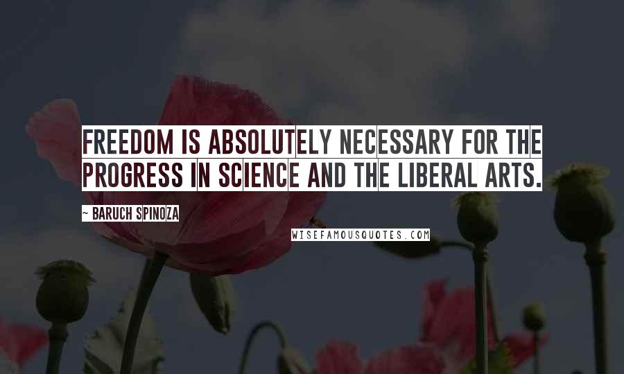 Baruch Spinoza Quotes: Freedom is absolutely necessary for the progress in science and the liberal arts.