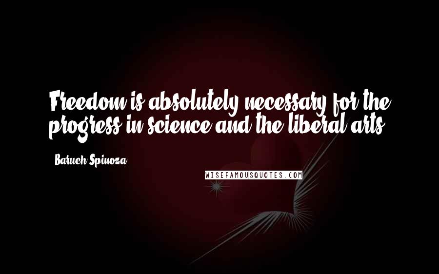 Baruch Spinoza Quotes: Freedom is absolutely necessary for the progress in science and the liberal arts.