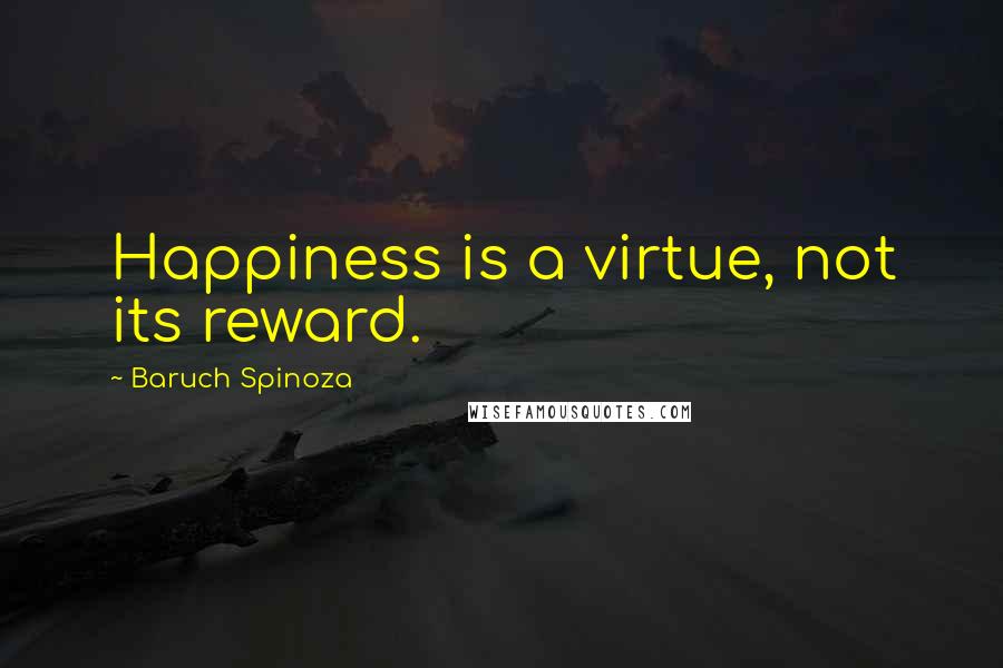 Baruch Spinoza Quotes: Happiness is a virtue, not its reward.
