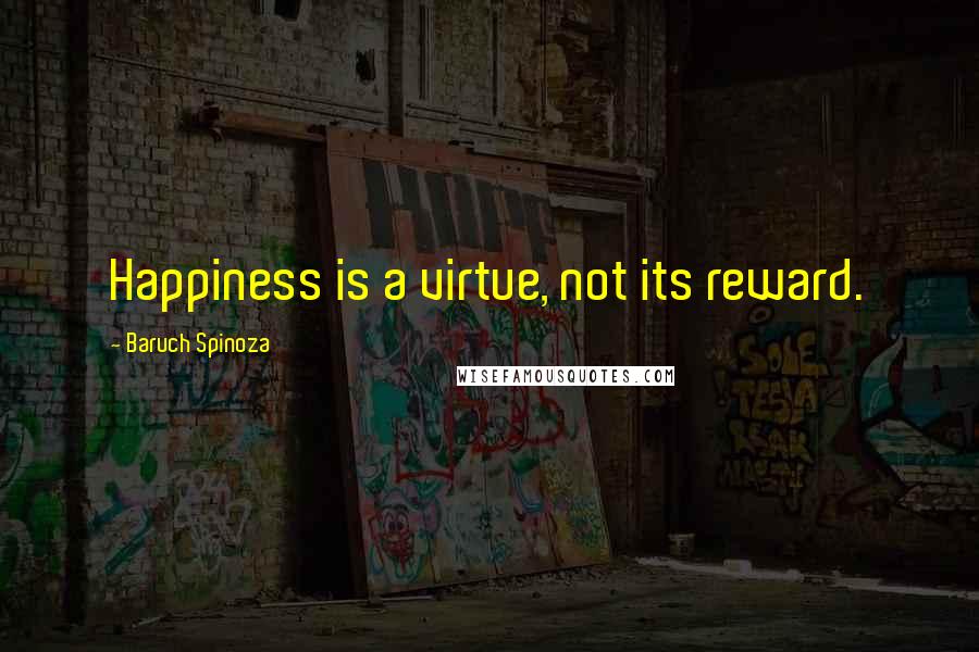 Baruch Spinoza Quotes: Happiness is a virtue, not its reward.