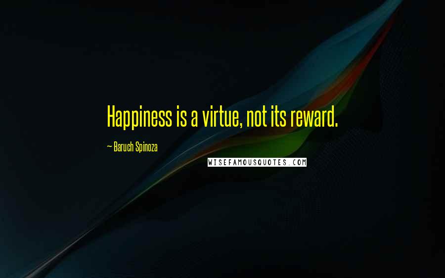 Baruch Spinoza Quotes: Happiness is a virtue, not its reward.