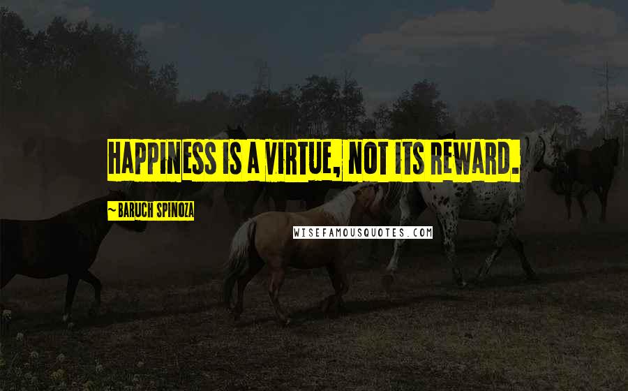 Baruch Spinoza Quotes: Happiness is a virtue, not its reward.