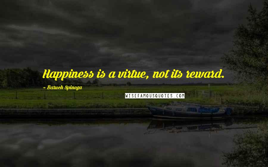 Baruch Spinoza Quotes: Happiness is a virtue, not its reward.