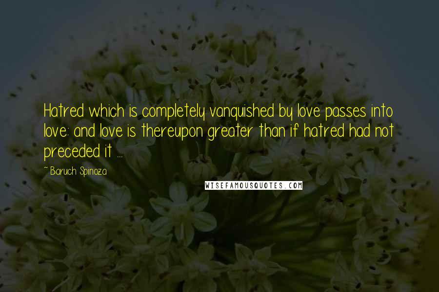 Baruch Spinoza Quotes: Hatred which is completely vanquished by love passes into love: and love is thereupon greater than if hatred had not preceded it ...