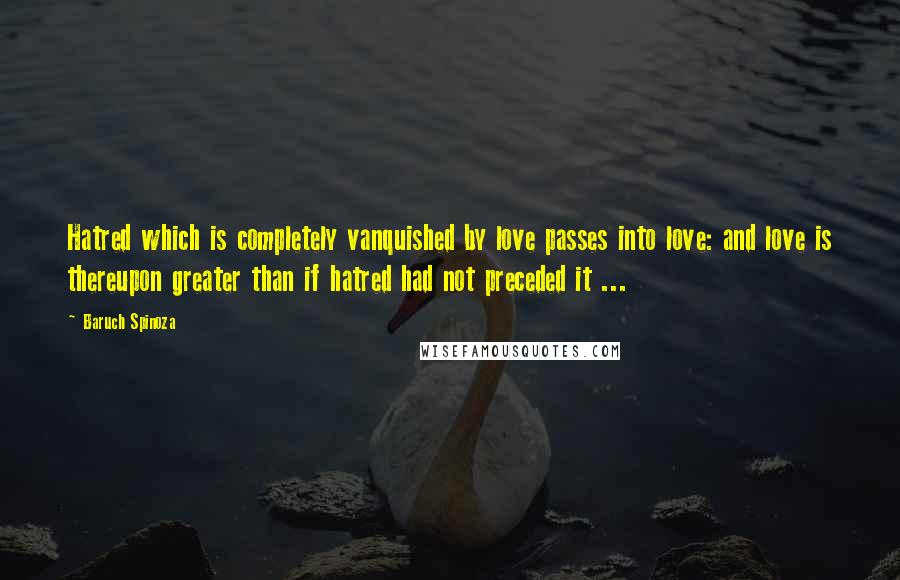 Baruch Spinoza Quotes: Hatred which is completely vanquished by love passes into love: and love is thereupon greater than if hatred had not preceded it ...