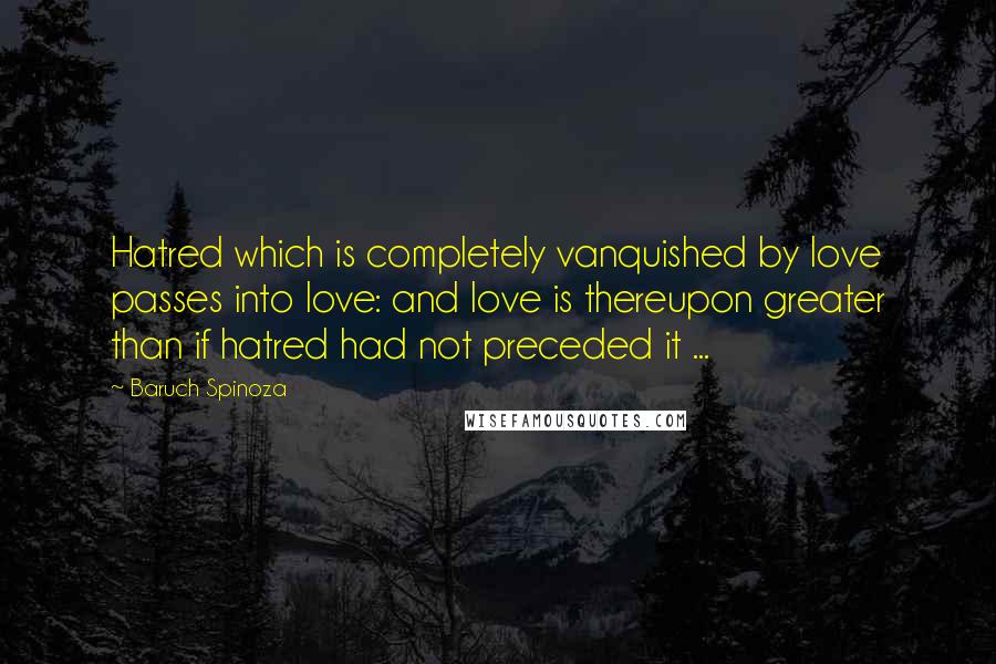 Baruch Spinoza Quotes: Hatred which is completely vanquished by love passes into love: and love is thereupon greater than if hatred had not preceded it ...