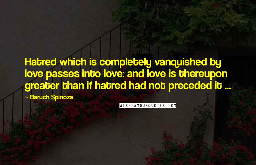 Baruch Spinoza Quotes: Hatred which is completely vanquished by love passes into love: and love is thereupon greater than if hatred had not preceded it ...