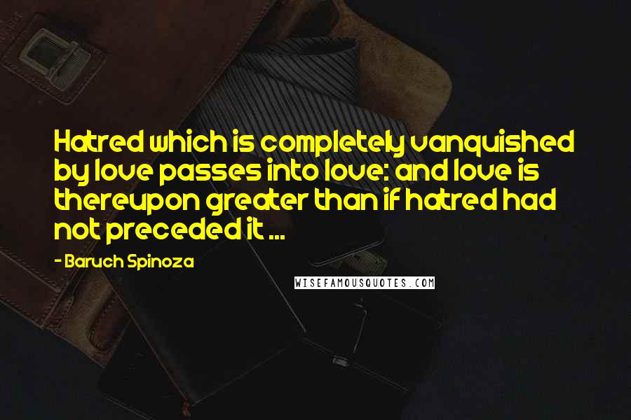 Baruch Spinoza Quotes: Hatred which is completely vanquished by love passes into love: and love is thereupon greater than if hatred had not preceded it ...