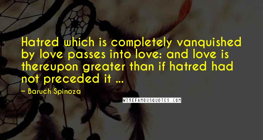 Baruch Spinoza Quotes: Hatred which is completely vanquished by love passes into love: and love is thereupon greater than if hatred had not preceded it ...