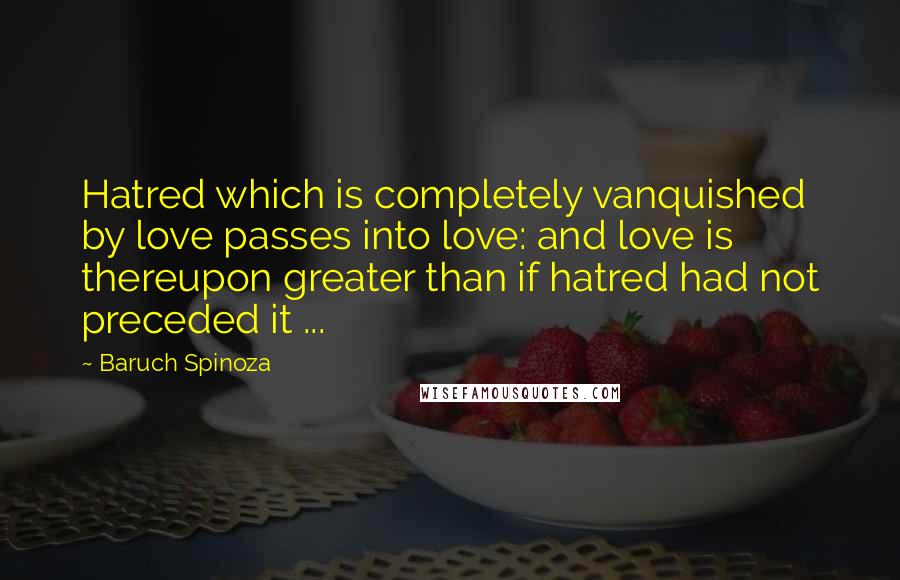 Baruch Spinoza Quotes: Hatred which is completely vanquished by love passes into love: and love is thereupon greater than if hatred had not preceded it ...