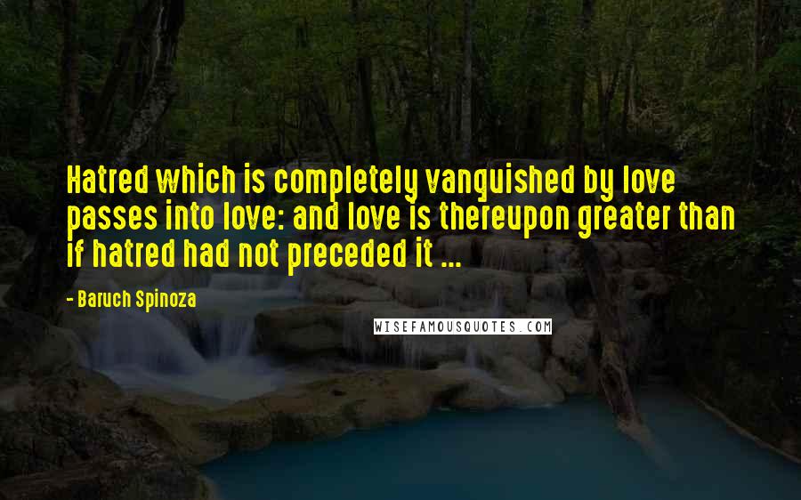 Baruch Spinoza Quotes: Hatred which is completely vanquished by love passes into love: and love is thereupon greater than if hatred had not preceded it ...