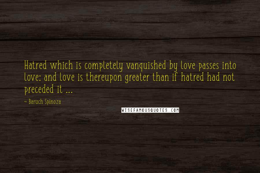 Baruch Spinoza Quotes: Hatred which is completely vanquished by love passes into love: and love is thereupon greater than if hatred had not preceded it ...