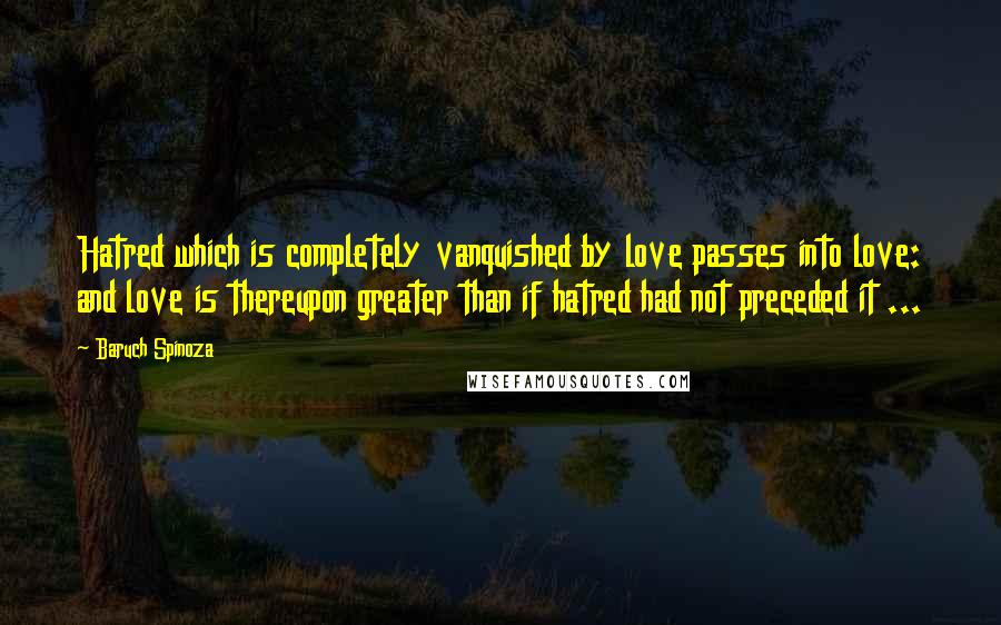 Baruch Spinoza Quotes: Hatred which is completely vanquished by love passes into love: and love is thereupon greater than if hatred had not preceded it ...