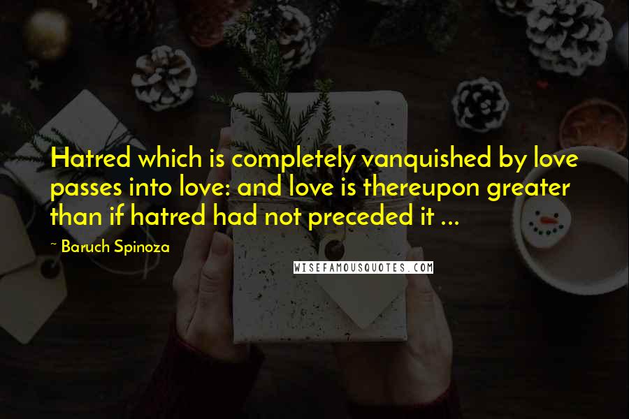 Baruch Spinoza Quotes: Hatred which is completely vanquished by love passes into love: and love is thereupon greater than if hatred had not preceded it ...