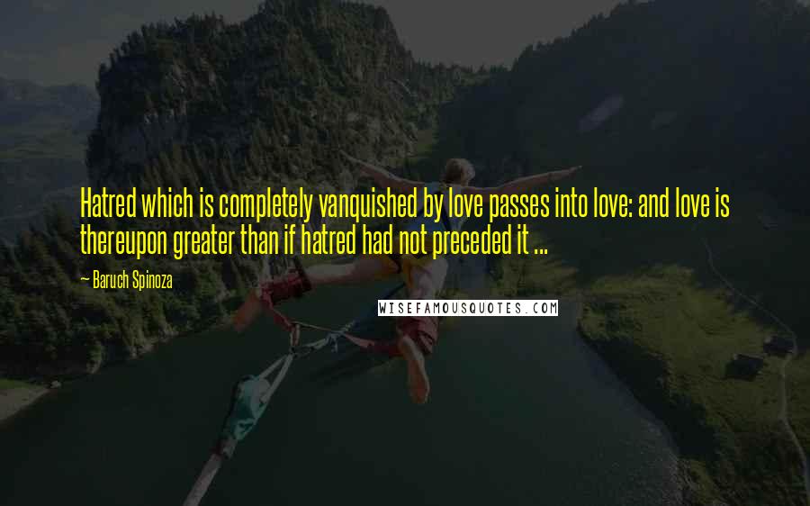 Baruch Spinoza Quotes: Hatred which is completely vanquished by love passes into love: and love is thereupon greater than if hatred had not preceded it ...