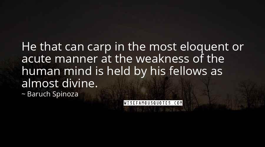 Baruch Spinoza Quotes: He that can carp in the most eloquent or acute manner at the weakness of the human mind is held by his fellows as almost divine.