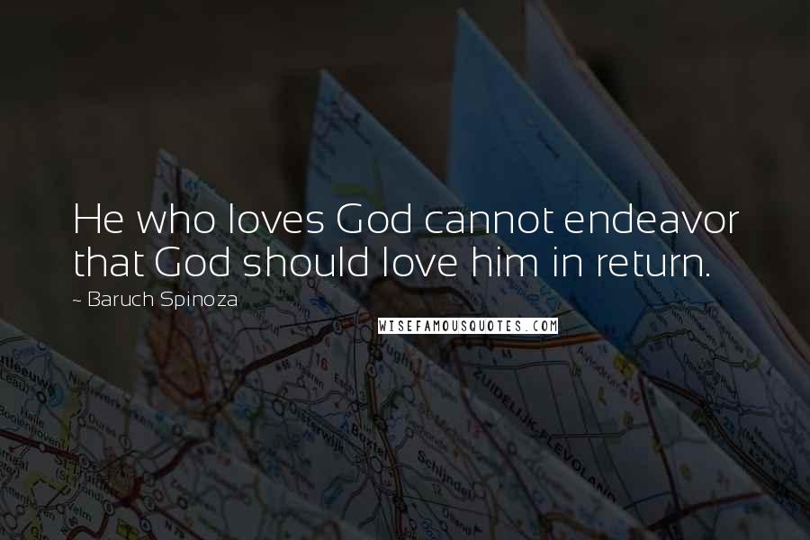 Baruch Spinoza Quotes: He who loves God cannot endeavor that God should love him in return.