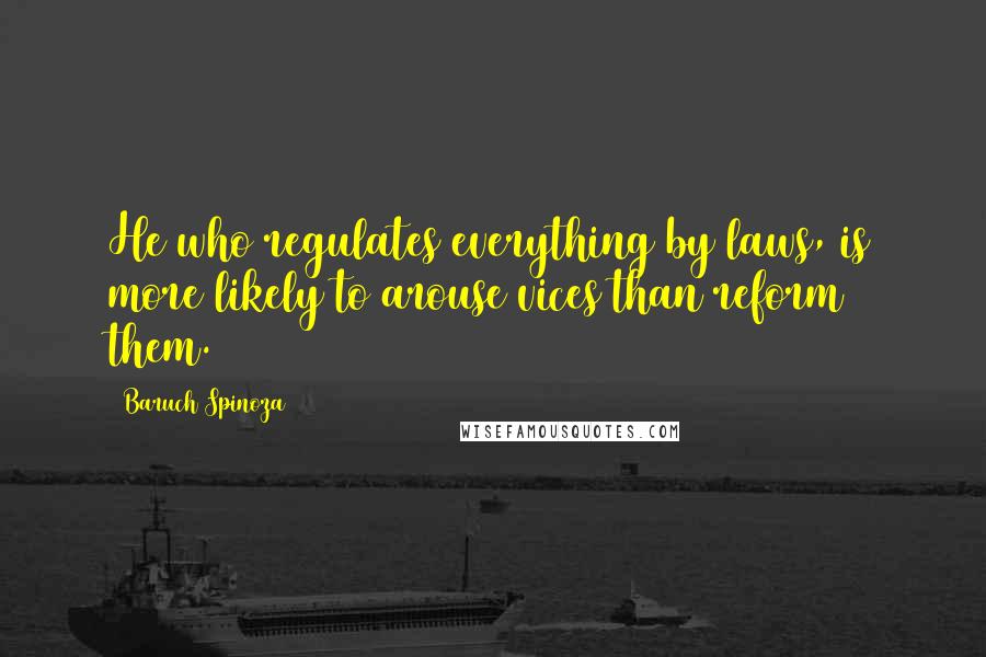 Baruch Spinoza Quotes: He who regulates everything by laws, is more likely to arouse vices than reform them.