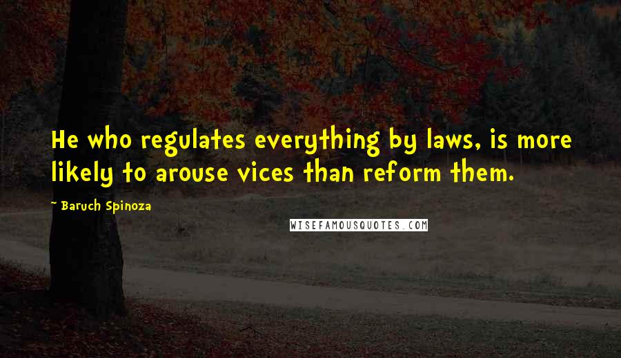 Baruch Spinoza Quotes: He who regulates everything by laws, is more likely to arouse vices than reform them.