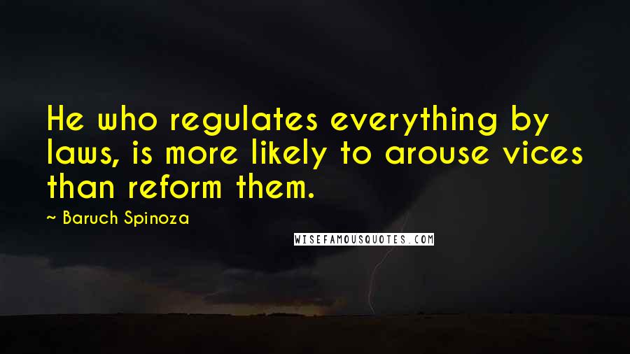 Baruch Spinoza Quotes: He who regulates everything by laws, is more likely to arouse vices than reform them.