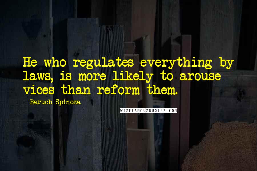 Baruch Spinoza Quotes: He who regulates everything by laws, is more likely to arouse vices than reform them.