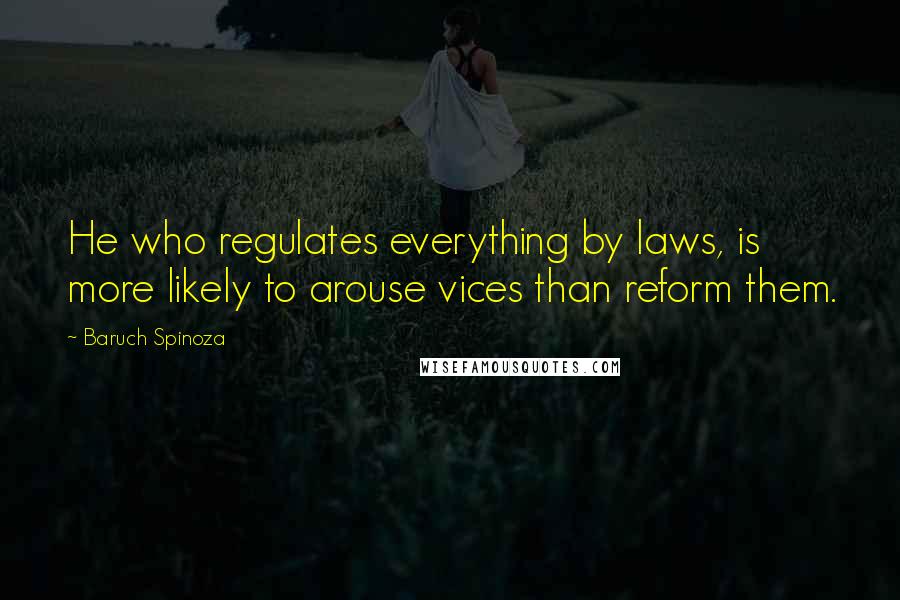 Baruch Spinoza Quotes: He who regulates everything by laws, is more likely to arouse vices than reform them.