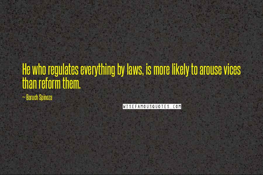 Baruch Spinoza Quotes: He who regulates everything by laws, is more likely to arouse vices than reform them.