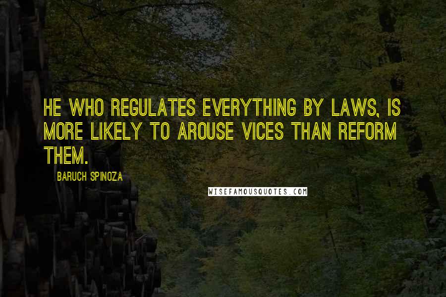 Baruch Spinoza Quotes: He who regulates everything by laws, is more likely to arouse vices than reform them.