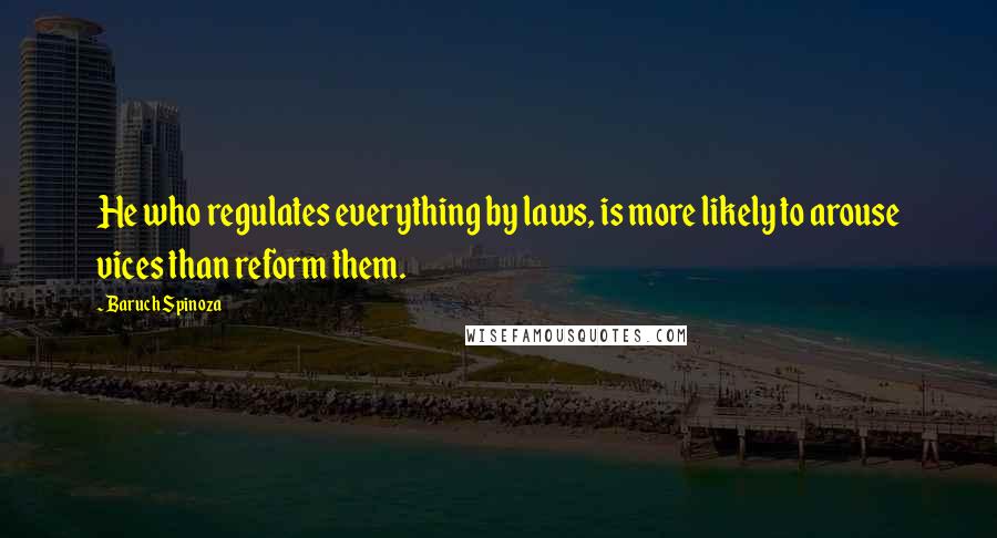 Baruch Spinoza Quotes: He who regulates everything by laws, is more likely to arouse vices than reform them.