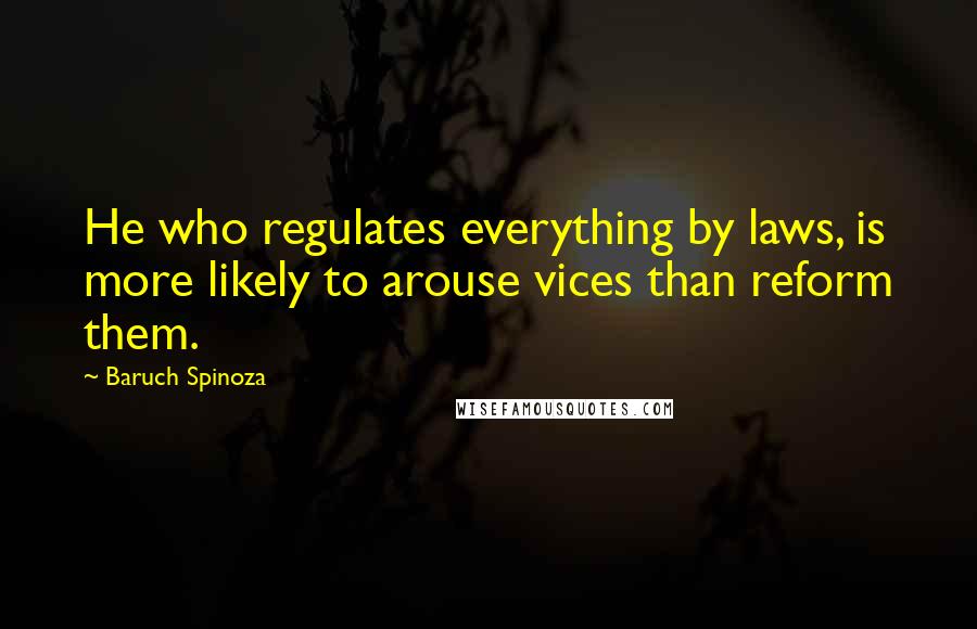 Baruch Spinoza Quotes: He who regulates everything by laws, is more likely to arouse vices than reform them.