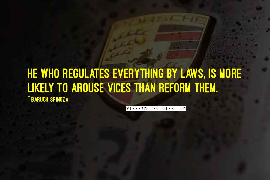 Baruch Spinoza Quotes: He who regulates everything by laws, is more likely to arouse vices than reform them.