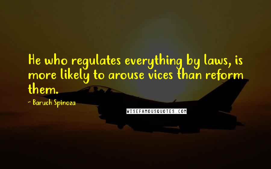 Baruch Spinoza Quotes: He who regulates everything by laws, is more likely to arouse vices than reform them.