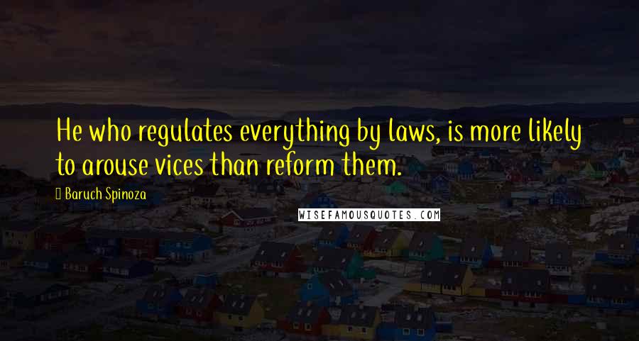 Baruch Spinoza Quotes: He who regulates everything by laws, is more likely to arouse vices than reform them.