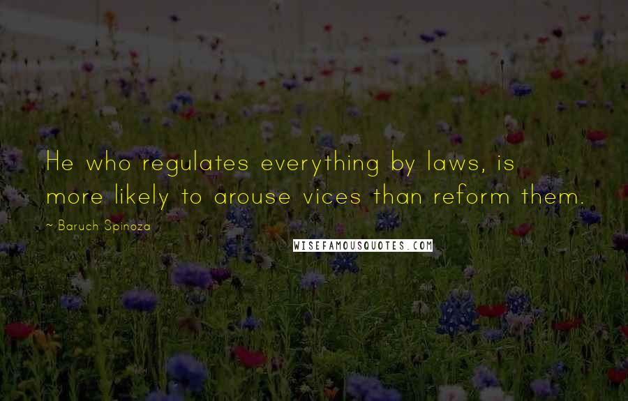 Baruch Spinoza Quotes: He who regulates everything by laws, is more likely to arouse vices than reform them.