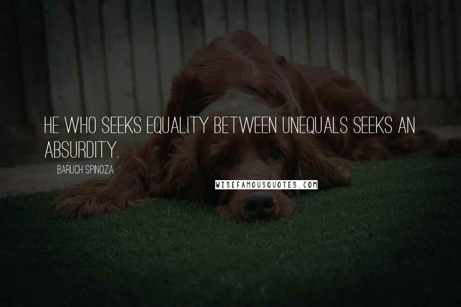 Baruch Spinoza Quotes: He who seeks equality between unequals seeks an absurdity.