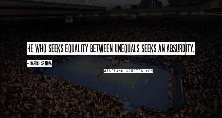 Baruch Spinoza Quotes: He who seeks equality between unequals seeks an absurdity.