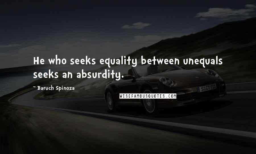 Baruch Spinoza Quotes: He who seeks equality between unequals seeks an absurdity.