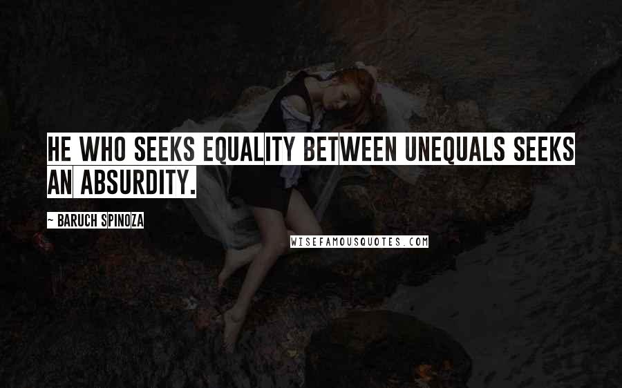 Baruch Spinoza Quotes: He who seeks equality between unequals seeks an absurdity.