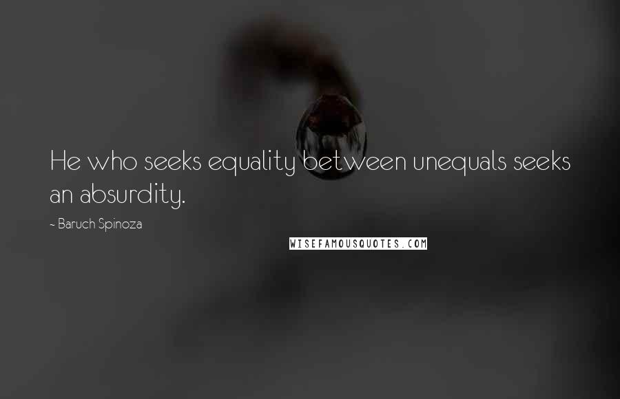 Baruch Spinoza Quotes: He who seeks equality between unequals seeks an absurdity.