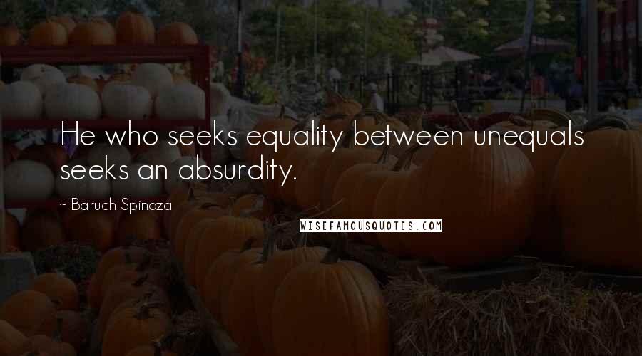 Baruch Spinoza Quotes: He who seeks equality between unequals seeks an absurdity.