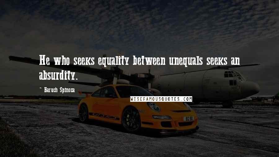 Baruch Spinoza Quotes: He who seeks equality between unequals seeks an absurdity.